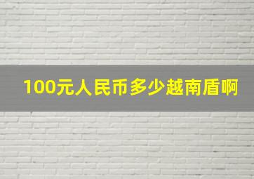 100元人民币多少越南盾啊