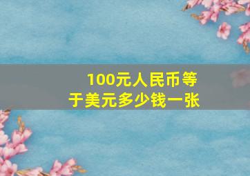 100元人民币等于美元多少钱一张