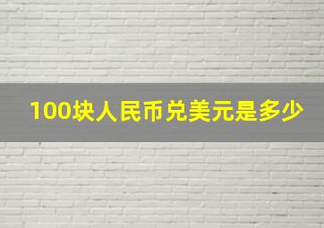 100块人民币兑美元是多少