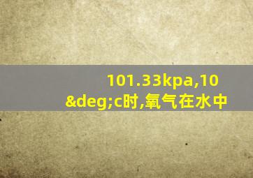 101.33kpa,10°c时,氧气在水中