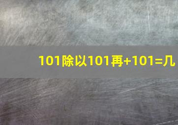 101除以101再+101=几