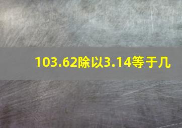 103.62除以3.14等于几