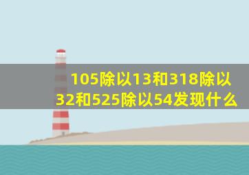 105除以13和318除以32和525除以54发现什么