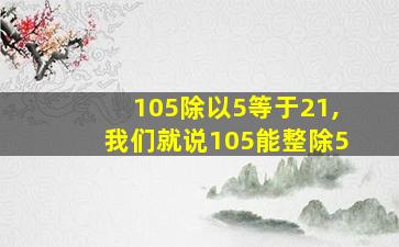 105除以5等于21,我们就说105能整除5