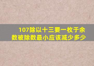 107除以十三要一枚于余数被除数最小应该减少多少