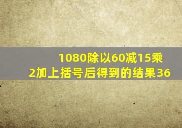 1080除以60减15乘2加上括号后得到的结果36