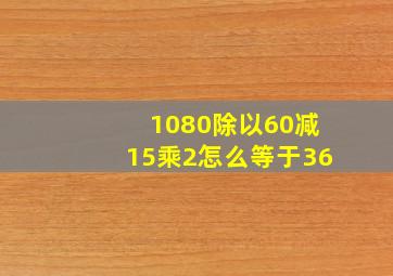 1080除以60减15乘2怎么等于36