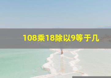 108乘18除以9等于几