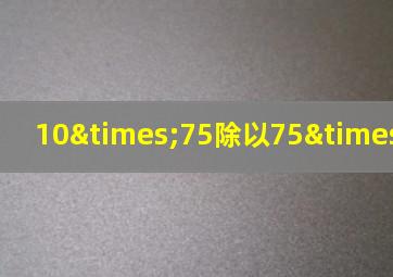 10×75除以75×100=100