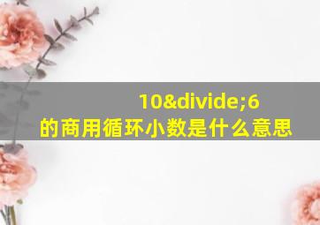 10÷6的商用循环小数是什么意思