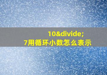 10÷7用循环小数怎么表示