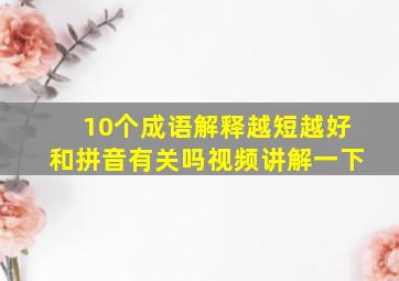 10个成语解释越短越好和拼音有关吗视频讲解一下