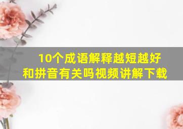 10个成语解释越短越好和拼音有关吗视频讲解下载