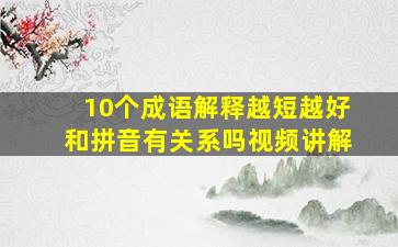 10个成语解释越短越好和拼音有关系吗视频讲解