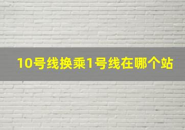 10号线换乘1号线在哪个站