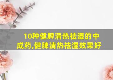 10种健脾清热祛湿的中成药,健脾清热祛湿效果好