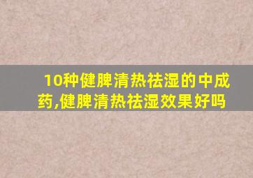 10种健脾清热祛湿的中成药,健脾清热祛湿效果好吗