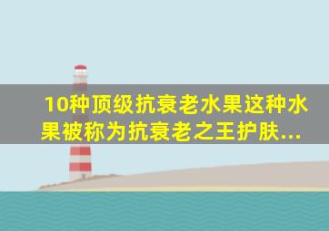 10种顶级抗衰老水果这种水果被称为抗衰老之王护肤...