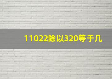 11022除以320等于几