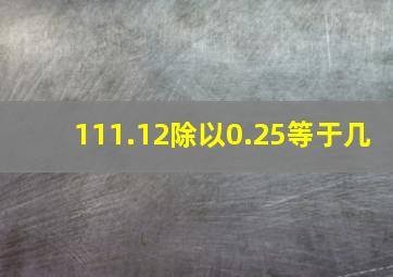 111.12除以0.25等于几