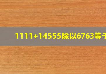 1111+14555除以6763等于几