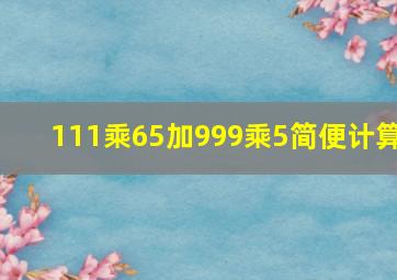 111乘65加999乘5简便计算