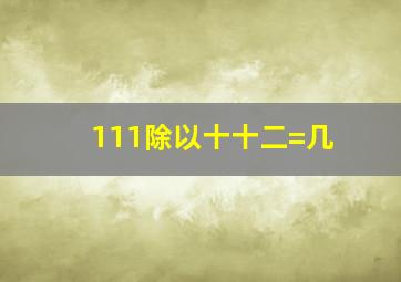 111除以十十二=几