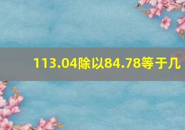 113.04除以84.78等于几