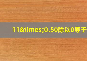 11×0.50除以0等于几