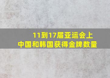 11到17届亚运会上中国和韩国获得金牌数量