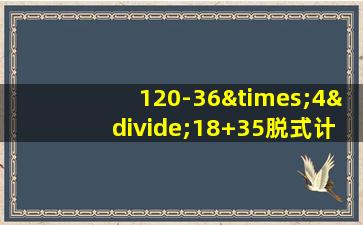 120-36×4÷18+35脱式计算