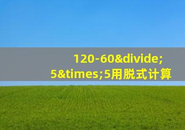 120-60÷5×5用脱式计算