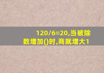 120/6=20,当被除数增加()时,商就增大1