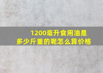 1200毫升食用油是多少斤重的呢怎么算价格