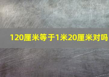 120厘米等于1米20厘米对吗