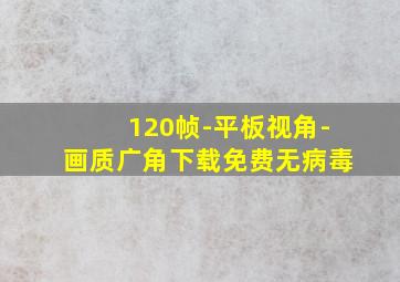 120帧-平板视角-画质广角下载免费无病毒