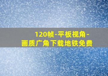 120帧-平板视角-画质广角下载地铁免费