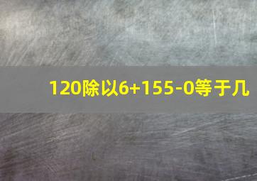 120除以6+155-0等于几