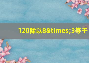 120除以8×3等于