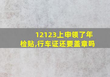 12123上申领了年检贴,行车证还要盖章吗