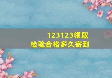 123123领取检验合格多久寄到