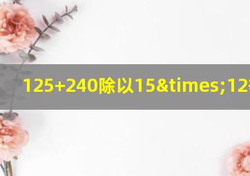 125+240除以15×12等于几