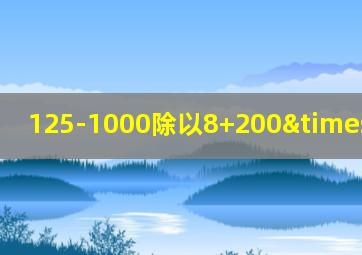 125-1000除以8+200×0=二百