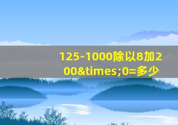 125-1000除以8加200×0=多少