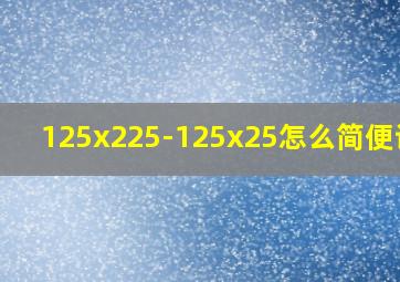 125x225-125x25怎么简便计算