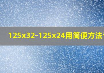 125x32-125x24用简便方法计算