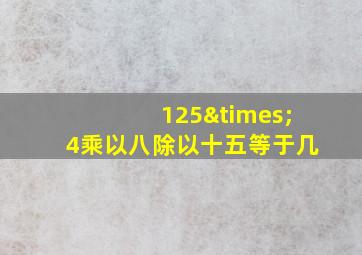 125×4乘以八除以十五等于几