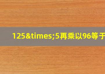 125×5再乘以96等于几