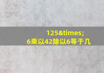 125×6乘以42除以6等于几