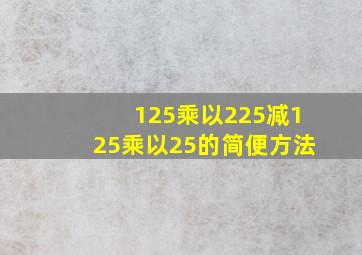 125乘以225减125乘以25的简便方法